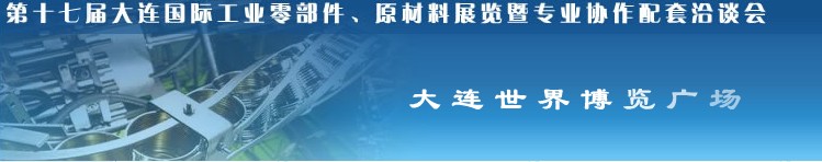 第十七屆大連國際工業(yè)零部件、原材料展覽暨專業(yè)協(xié)作配套洽談會(huì)