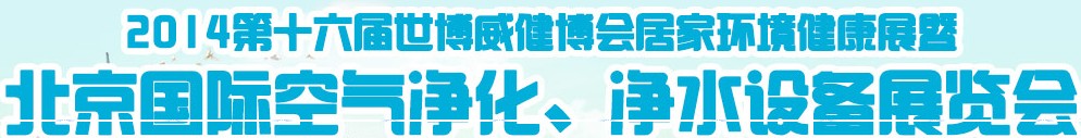 2014第十六屆世博威健博會居家環(huán)境健康展暨北京國際空氣凈化、凈水設備展覽會