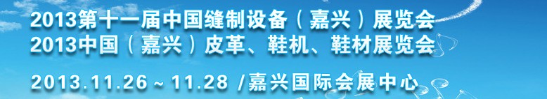 2013中國(guó)（嘉興）皮革、鞋機(jī)、鞋材展覽會(huì)<br>2013第十一屆中國(guó)縫制設(shè)備（嘉興）展覽會(huì)